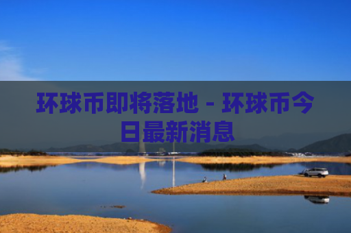 环球币即将落地 - 环球币今日最新消息