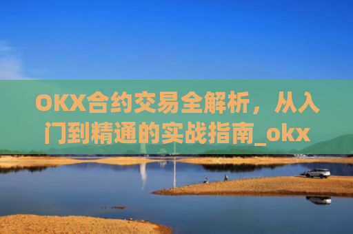 OKX合约交易全解析,从入门到精通的实战指南_okx合约怎么开