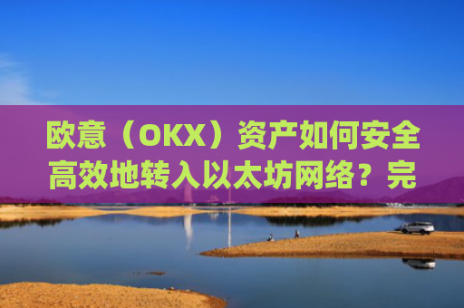 欧意(OKX)资产如何安全高效地转入以太坊网络?完整指南解析_基于以太坊转usdt手续费高