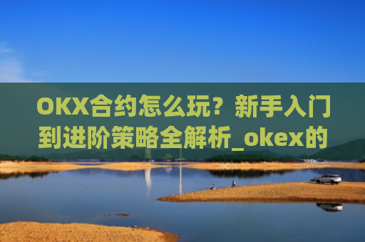 OKX合约怎么玩?新手入门到进阶策略全解析_okex的合约怎么玩