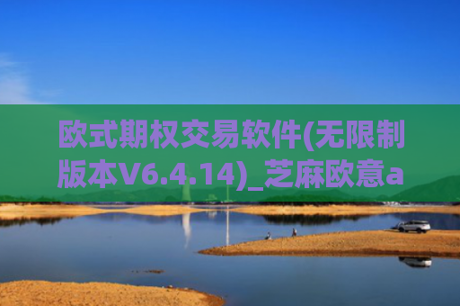 欧式期权交易软件(无限制版本V6.4.14)_芝麻欧意app那个靠谱