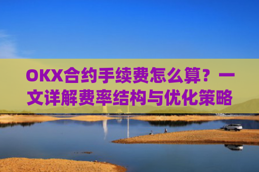 OKX合约手续费怎么算?一文详解费率结构与优化策略_ok合约手续费是多少