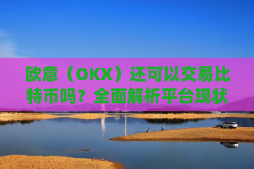 欧意(OKX)还可以交易比特币吗?全面解析平台现状与交易指南_