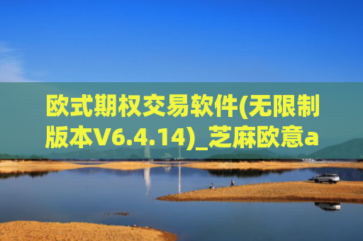 欧式期权交易软件(无限制版本V6.4.14)_芝麻欧意app那个靠谱