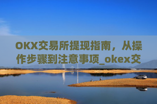 OKX交易所提现指南,从操作步骤到注意事项_okex交易所怎么提现