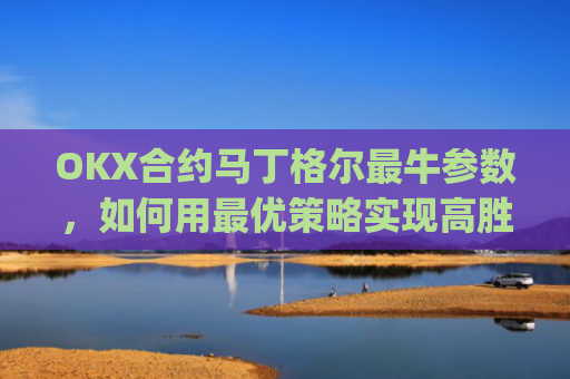 OKX合约马丁格尔最牛参数,如何用最优策略实现高胜率交易_马丁格尔策略打法