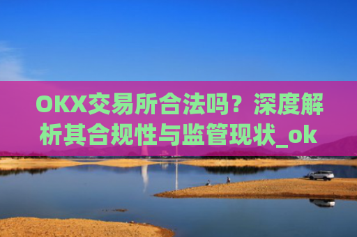 OKX交易所合法吗?深度解析其合规性与监管现状_okx交易所合法吗?