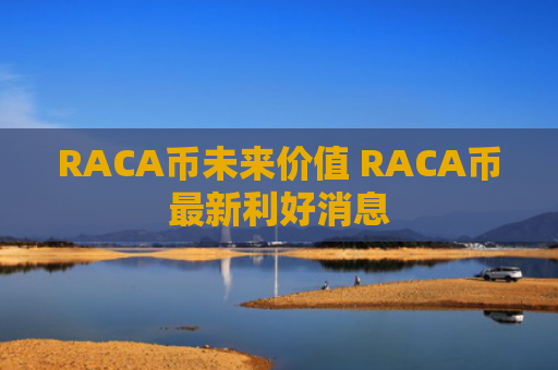 RACA币未来价值 RACA币最新利好消息