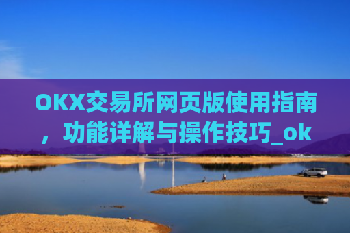 OKX交易所网页版使用指南,功能详解与操作技巧_okex交易所官网网页版