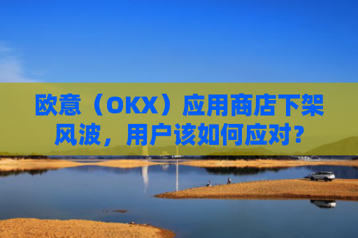 欧意(OKX)应用商店下架风波,用户该如何应对?
