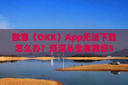 欧意(OKX)App无法下载怎么办?资深从业者教你5种解决方案_