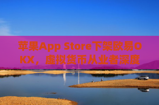 苹果App Store下架欧易OKX,虚拟货币从业者深度解析影响与应对策略_