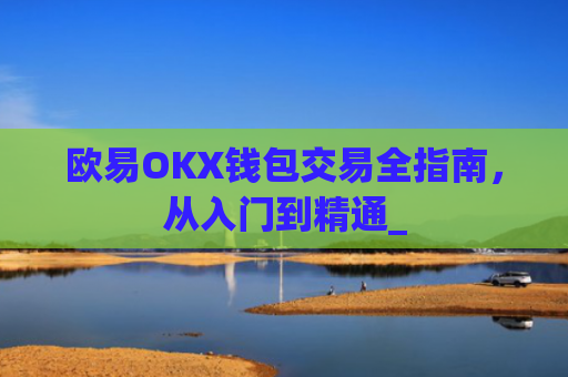 欧易OKX钱包交易全指南,从入门到精通_
