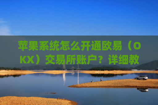 苹果系统怎么开通欧易(OKX)交易所账户?详细教程_
