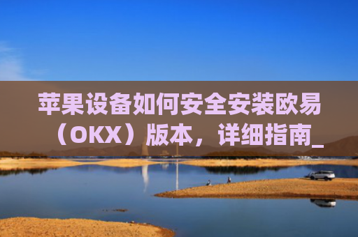苹果设备如何安全安装欧易(OKX)版本,详细指南_
