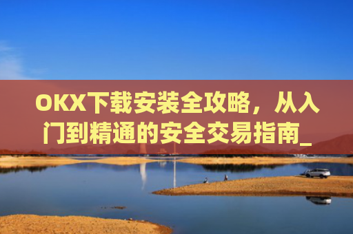 OKX下载安装全攻略,从入门到精通的安全交易指南_ok 下载
