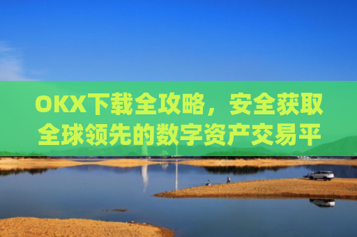 OKX下载全攻略,安全获取全球领先的数字资产交易平台_okX下载ios