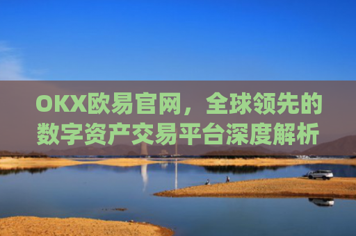OKX欧易官网,全球领先的数字资产交易平台深度解析_okx殴易官网