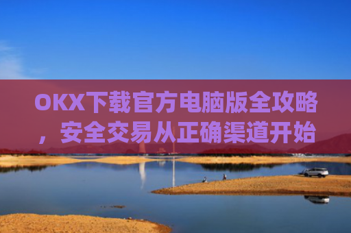 OKX下载官方电脑版全攻略,安全交易从正确渠道开始_ok 下载