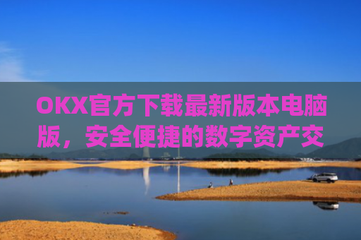 OKX官方下载最新版本电脑版,安全便捷的数字资产交易指南_ok官网下载