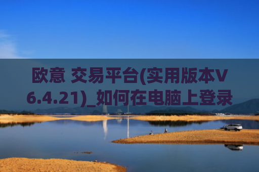 欧意 交易平台(实用版本V6.4.21)_如何在电脑上登录欧意