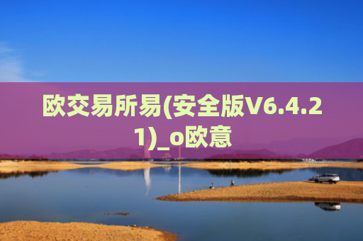欧交易所易(安全版V6.4.21)_o欧意