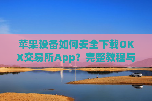 苹果设备如何安全下载OKX交易所App?完整教程与注意事项_苹果怎么下载OKpay