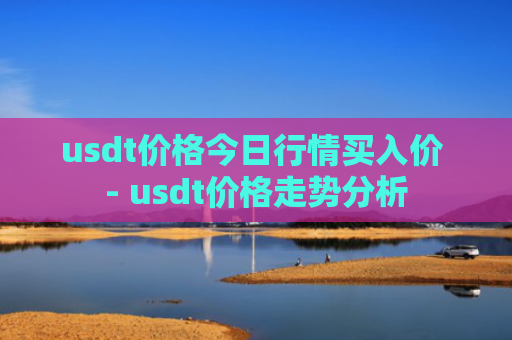 usdt价格今日行情买入价 - usdt价格走势分析