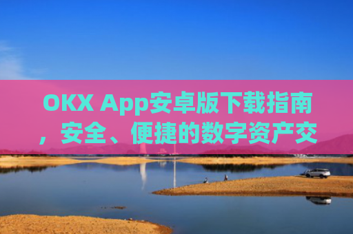 OKX App安卓版下载指南,安全、便捷的数字资产交易全攻略_okex-android.apk.1.1.1