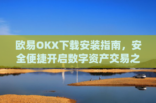 欧易OKX下载安装指南,安全便捷开启数字资产交易之旅_