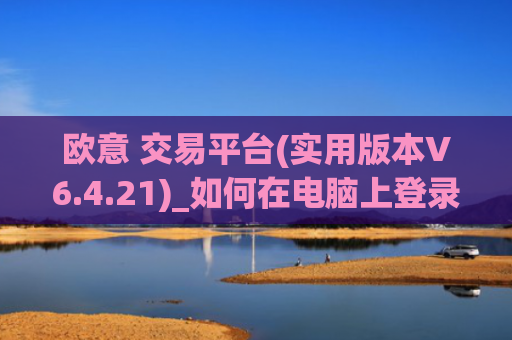 欧意 交易平台(实用版本V6.4.21)_如何在电脑上登录欧意