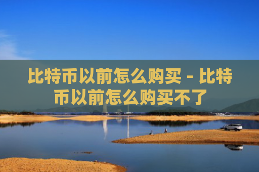 比特币以前怎么购买 - 比特币以前怎么购买不了