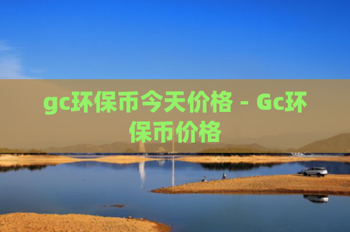 gc环保币今天价格 - Gc环保币价格