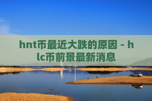 hnt币最近大跌的原因 - hlc币前景最新消息