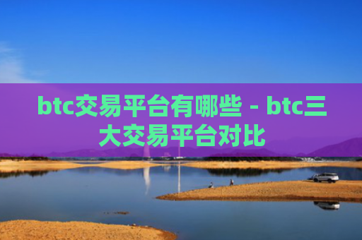 btc交易平台有哪些 - btc三大交易平台对比