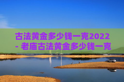 古法黄金多少钱一克2022 - 老庙古法黄金多少钱一克