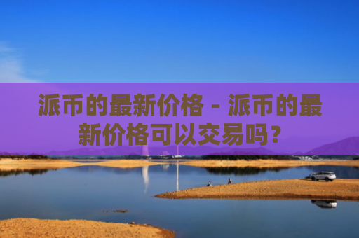 派币的最新价格 - 派币的最新价格可以交易吗？