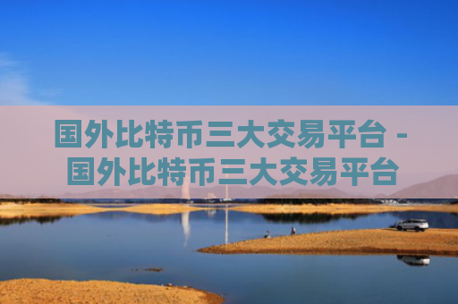 国外比特币三大交易平台 - 国外比特币三大交易平台能否注册