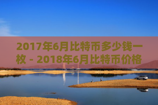 2017年6月比特币多少钱一枚 - 2018年6月比特币价格