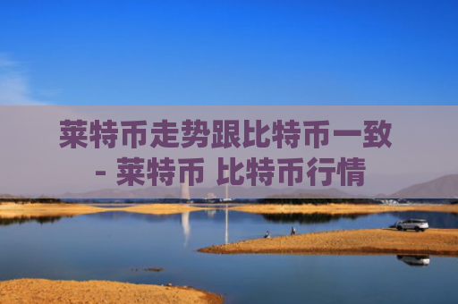 莱特币走势跟比特币一致 - 莱特币 比特币行情