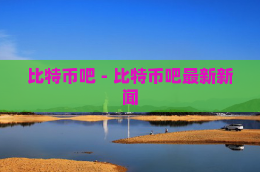 比特币吧 - 比特币吧最新新闻