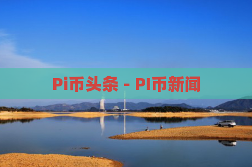 Pi币头条 - PI币新闻