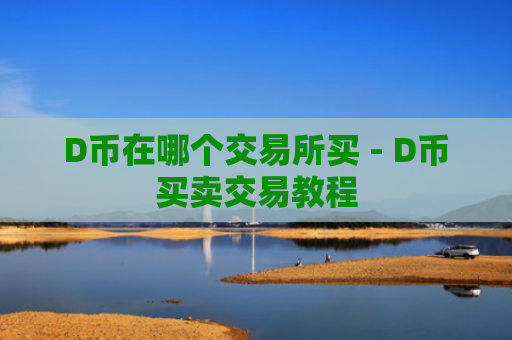 D币在哪个交易所买 - D币买卖交易教程