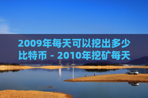 2009年每天可以挖出多少比特币 - 2010年挖矿每天能挖多少比特币