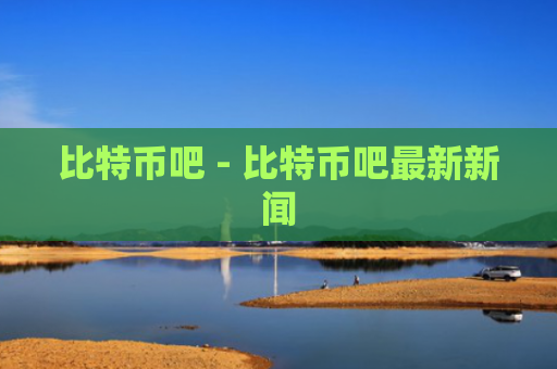 比特币吧 - 比特币吧最新新闻