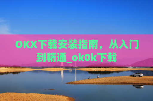 OKX下载安装指南,从入门到精通_ok0k下载