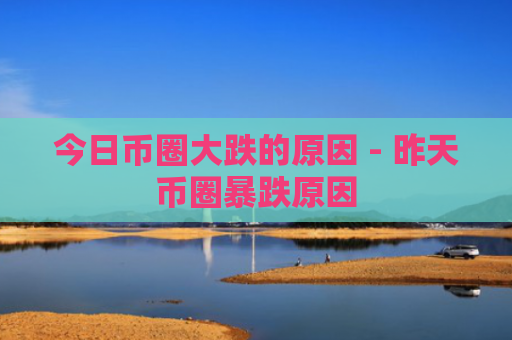 今日币圈大跌的原因 - 昨天币圈暴跌原因