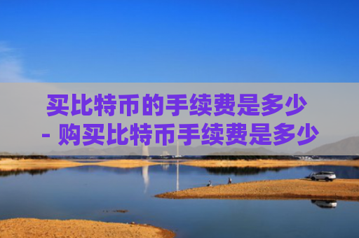 买比特币的手续费是多少 - 购买比特币手续费是多少
