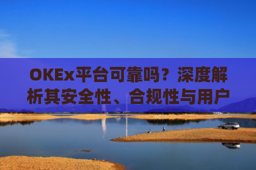 OKEx平台可靠吗?深度解析其安全性、合规性与用户体验_okex平台正规吗