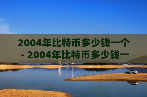 2004年比特币多少钱一个 - 2004年比特币多少钱一个币